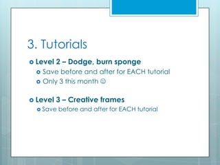 3. Tutorials
 Level   2 – Dodge, burn sponge
    Save before and after for EACH tutorial
    Only 3 this month 

 Level   3 – Creative frames
   Save   before and after for EACH tutorial
 
