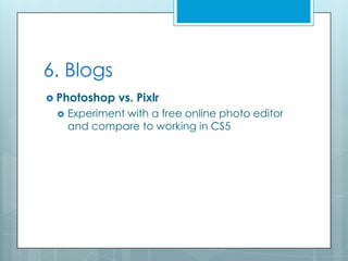 6. Blogs
 Photoshop   vs. Pixlr
    Experiment with a free online photo editor
     and compare to working in CS5
 