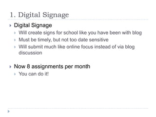 1. Digital Signage


Digital Signage






Will create signs for school like you have been with blog
Must be timely, but not too date sensitive
Will submit much like online focus instead of via blog
discussion

Now 8 assignments per month


You can do it!

 
