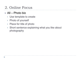 2. Online Focus


All – Photo bio





Use template to create
Photo of yourself
Place for title of photo
Short sentence explaining what you like about
photography

 