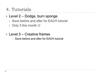 4. Tutorials


Level 2 – Dodge, burn sponge





Save before and after for EACH tutorial
Only 3 this month 

Level 3 – Creative frames


Save before and after for EACH tutorial

 