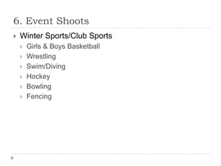 6. Event Shoots


Winter Sports/Club Sports








Girls & Boys Basketball
Wrestling
Swim/Diving
Hockey
Bowling
Fencing

 