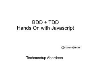 BDD + TDD
Hands On with Javascript


                     @aboynejames


   Techmeetup Aberdeen
 