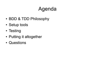 Agenda
●   BDD & TDD Philosophy
●   Setup tools
●   Testing
●   Putting it altogether
●   Questions
 