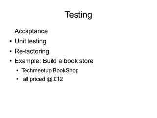 Testing
    Acceptance
●   Unit testing
●   Re-factoring
●   Example: Build a book store
    ●   Techmeetup BookShop
    ●   all priced @ £12
 