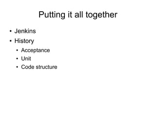 Putting it all together
●   Jenkins
●   History
    ●   Acceptance
    ●   Unit
    ●   Code structure
 