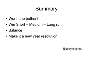 Summary
●   Worth the bother?
●   Win Short – Medium – Long run
●   Balance
●   Make it a new year resolution


                                    @aboynejames
 
