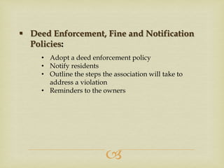  Deed Enforcement, Fine and Notification
Policies:
• Adopt a deed enforcement policy
• Notify residents
• Outline the steps the association will take to
address a violation
• Reminders to the owners



 
