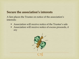 Secure the association’s interests
A lien places the Trustee on notice of the association’s
interests:
 Association will receive notice of the Trustee’s sale
 Association will receive notice of excess proceeds, if
any



 