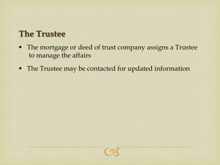 The Trustee
 The mortgage or deed of trust company assigns a Trustee
to manage the affairs
 The Trustee may be contacted for updated information



 