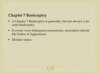Chapter 7 Bankruptcy
 A Chapter 7 Bankruptcy is generally, but not always, a no
asset bankruptcy
 If owner owes delinquent assessments, association should
file Notice of Appearance
 Monitor status



 