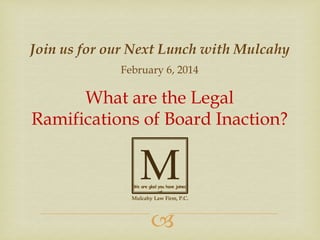 Join us for our Next Lunch with Mulcahy
February 6, 2014

What are the Legal
Ramifications of Board Inaction?

M

We are glad you have joined
us!

Mulcahy Law Firm, P.C.



 