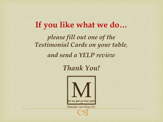 If you like what we do…
please fill out one of the
Testimonial Cards on your table,
and send a YELP review

Thank You!

M

We are glad you have joined
us!



Mulcahy Law Firm, P.C.

 