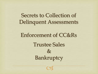 Secrets to Collection of
Delinquent Assessments
Enforcement of CC&Rs
Trustee Sales
&
Bankruptcy



 