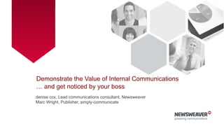 Demonstrate the Value of Internal Communications
… and get noticed by your boss
denise cox, Lead communications consultant, Newsweaver
Marc Wright, Publisher, simply-communicate
 