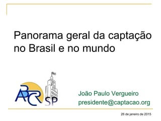 Panorama geral da captação
no Brasil e no mundo
João Paulo Vergueiro
presidente@captacao.org
26 de janeiro de 2015
 