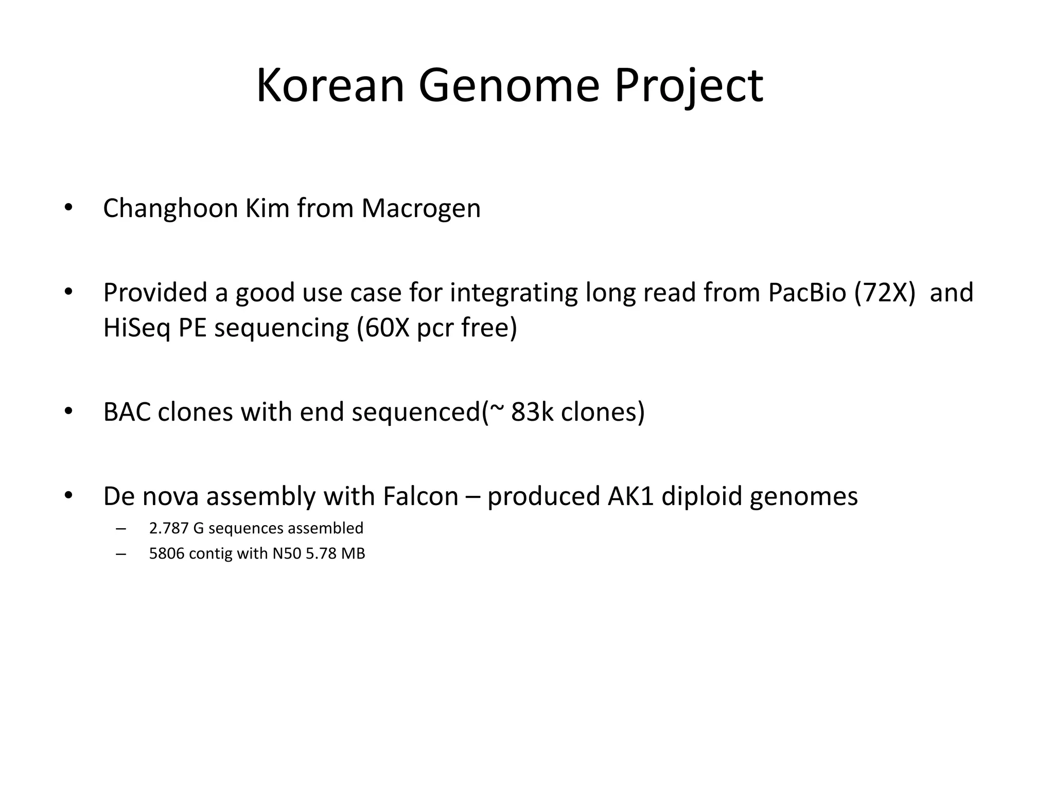 Korean Genome Project
• Changhoon Kim from Macrogen
• Provided a good use case for integrating long read from PacBio (72X) and
HiSeq PE sequencing (60X pcr free)
• BAC clones with end sequenced(~ 83k clones)
• De nova assembly with Falcon – produced AK1 diploid genomes
– 2.787 G sequences assembled
– 5806 contig with N50 5.78 MB
 