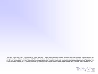 Thirty Nine Essex Street LLP is a governance and holding entity and a limited liability partnership registered in England and Wales (registered number0C360005) with
its registered office at 39 Essex Street, London WC2R 3AT Thirty Nine Essex Street's members provide legal and advocacy services as independent, self-employed barristers
and no entity connected with Thirty Nine Essex Street provides any legal services. Thirty Nine Essex Street (Services) Limited manages the administrative, operational and
support functions ofChambers and is a company incorporated in England and Wales (company number 7385894) with its registered office at 39 Essex Street, London WC2R 3AT
 