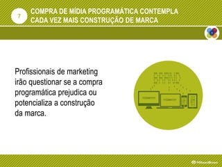 COMPRA DE MÍDIA PROGRAMÁTICA CONTEMPLA
CADA VEZ MAIS CONSTRUÇÃO DE MARCA
Profissionais de marketing
irão questionar se a compra
programática prejudica ou
potencializa a construção
da marca.
7
 