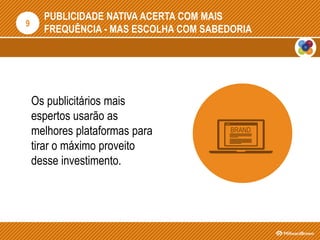 PUBLICIDADE NATIVA ACERTA COM MAIS
FREQUÊNCIA - MAS ESCOLHA COM SABEDORIA
Os publicitários mais
espertos usarão as
melhores plataformas para
tirar o máximo proveito
desse investimento.
9
BRAND
 