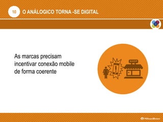 O ANÁLOGICO TORNA -SE DIGITAL
As marcas precisam
incentivar conexão mobile
de forma coerente
10
 