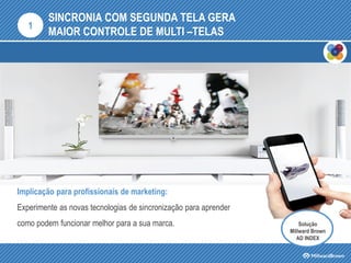 SINCRONIA COM SEGUNDA TELA GERA
MAIOR CONTROLE DE MULTI –TELAS
Implicação para profissionais de marketing:
Experimente as novas tecnologias de sincronização para aprender
como podem funcionar melhor para a sua marca.
1
Solução
Millward Brown
AD INDEX
 