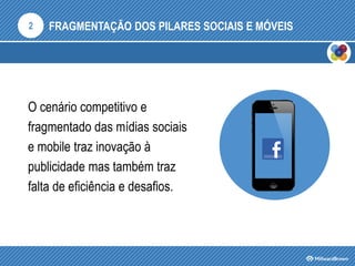 FRAGMENTAÇÃO DOS PILARES SOCIAIS E MÓVEIS2
O cenário competitivo e
fragmentado das mídias sociais
e mobile traz inovação à
publicidade mas também traz
falta de eficiência e desafios.
 