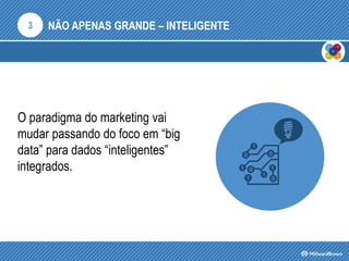 NÃO APENAS GRANDE – INTELIGENTE
O paradigma do marketing vai
mudar passando do foco em “big
data” para dados “inteligentes”
integrados.
3
 