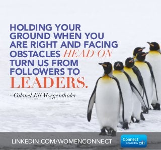 ~Colonel Jill Morgenthaler
LINKEDIN.COM/WOMENCONNECT
HOLDING YOUR
GROUND WHEN YOU
ARE RIGHT AND FACING
OBSTACLES HEAD ON 
TURN US FROM
FOLLOWERS TO
LEADERS.
 