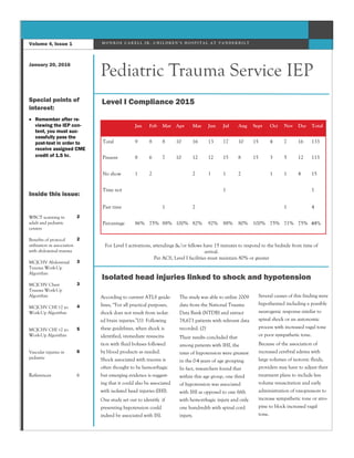 Level I Compliance 2015
Isolated head injuries linked to shock and hypotension
According to current ATLS guide-
lines, “For all practical purposes,
shock does not result from isolat-
ed brain injuries.”(1) Following
these guidelines, when shock is
identified, immediate resuscita-
tion with fluid boluses followed
by blood products as needed.
Shock associated with trauma is
often thought to be hemorrhagic
but emerging evidence is suggest-
ing that it could also be associated
with isolated head injuries (IHI).
One study set out to identify if
presenting hypotension could
indeed be associated with ISI.
The study was able to utilize 2009
data from the National Trauma
Data Bank (NTDB) and extract
78,673 patients with relevant data
recorded. (2)
Their results concluded that
among patients with IHI, the
rates of hypotension were greatest
in the 0-4 years of age grouping.
In fact, researchers found that
within this age group, one third
of hypotension was associated
with IHI as opposed to one fifth
with hemorrhagic injury and only
one hundredth with spinal cord
injury.
Several causes of this finding were
hypothesized including a possible
neurogenic response similar to
spinal shock or an autonomic
process with increased vagal tone
or poor sympathetic tone.
Because of the association of
increased cerebral edema with
large volumes of isotonic fluids,
providers may have to adjust their
treatment plans to include less
volume resuscitation and early
administration of vasopressors to
increase sympathetic tone or atro-
pine to block increased vagal
tone.
M O N R O E C A R E L L J R . C H I L D R E N ’ S H O S P I T A L A T V A N D E R B I L T
January 20, 2016
Volume 4, Issue 1
Pediatric Trauma Service IEP
Special points of
interest:
 Remember after re-
viewing the IEP con-
tent, you must suc-
cessfully pass the
post-test in order to
receive assigned CME
credit of 1.5 hr.
Inside this issue:
WBCT scanning in
adult and pediatric
centers
2
Benefits of protocol
utilization in association
with abdominal trauma
2
MCJCHV Abdominal
Trauma Work-Up
Algorithm
3
MCJCHV Chest
Trauma Work-Up
Algorithm
3
MCJCHV CHI ≥2 yo
Work-Up Algorithm
4
MCJCHV CHI <2 yo
Work-Up Algorithm
5
Vascular injuries in
pediatric
6
References 6
Jan Feb Mar Apr May Jun Jul Aug Sept Oct Nov Dec Total
Total 9 8 8 10 16 13 17 10 15 4 7 16 133
Present 8 6 7 10 12 12 15 8 15 3 5 12 113
No show 1 2 2 1 1 2 1 1 4 15
Time not 1 1
Past time 1 2 1 4
Percentage 86% 75% 88% 100% 82% 92% 88% 80% 100% 75% 71% 75% 85%
For Level I activations, attendings &/or fellows have 15 minutes to respond to the bedside from time of
arrival.
Per ACS, Level I facilities must maintain 80% or greater
 