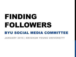 FINDING
FOLLOWERS
BYU SOCIAL MEDIA COMMITTEE
JANUARY 2016 | BRIGHAM YOUNG UNIVERSITY
 