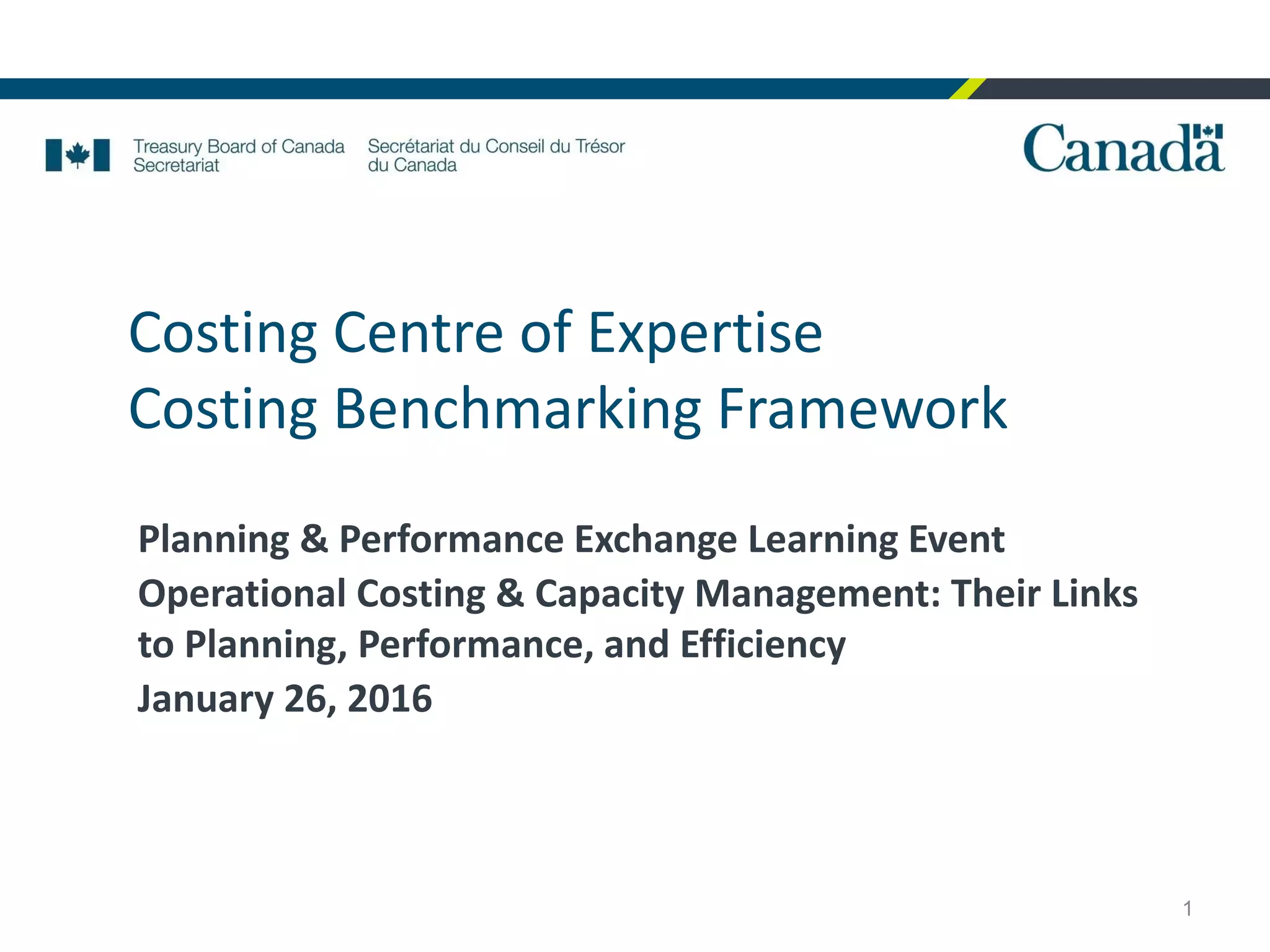 Costing Centre of Expertise
Costing Benchmarking Framework
Planning & Performance Exchange Learning Event
Operational Costing & Capacity Management: Their Links
to Planning, Performance, and Efficiency
January 26, 2016
1
 