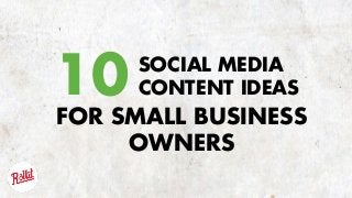 SOCIAL MEDIA 
CONTENT IDEAS10
FOR SMALL BUSINESS
OWNERS
 