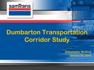 Dumbarton Transportation
Corridor Study
Stakeholder Meeting
January 20, 2016
 