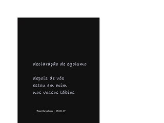 .
declaração de egoismodeclaração de egoismo
depois de vósdepois de vós
estou em mimestou em mim
nos vossos lábiosnos vossos lábios
©ana'Carvalhosa ~©ana'Carvalhosa ~ 15.01.1715.01.17
 
