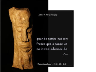 .
quando ramos nascemquando ramos nascem
frutos que a razão vêfrutos que a razão vê
no intímo adormecidono intímo adormecido
/.../...
©ana'Carvalhosa ~©ana'Carvalhosa ~ 21.01.1721.01.17, BN1, BN1
Art byArt by © Alfio Petralia© Alfio Petralia
 
