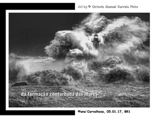 .
©ana'Carvalhosa,©ana'Carvalhosa, 05.01.1705.01.17, BR1, BR1
Art byArt by © Octavio Manuel Correia Pinto© Octavio Manuel Correia Pinto
……
da formação conturbada das marésda formação conturbada das marés
......
 