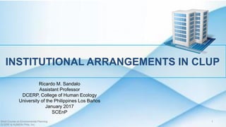 INSTITUTIONAL ARRANGEMENTS IN CLUP
Ricardo M. Sandalo
Assistant Professor
DCERP, College of Human Ecology
University of the Philippines Los Baños
January 2017
SCEnP
Short Course on Environmental Planning
DCERP & HUMEIN Phils. Inc.
1
 