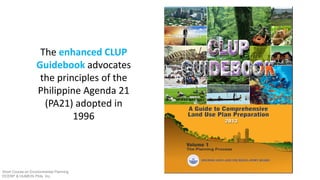 The enhanced CLUP
Guidebook advocates
the principles of the
Philippine Agenda 21
(PA21) adopted in
1996
Short Course on Environmental Planning
DCERP & HUMEIN Phils. Inc.
 