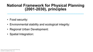• Food security:
• Environmental stability and ecological integrity:
• Regional Urban Development:
• Spatial Integration:
National Framework for Physical Planning
(2001-2030), principles
Short Course on Environmental Planning
DCERP & HUMEIN Phils. Inc.
 
