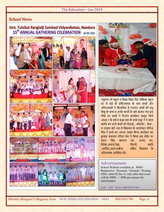 The Education – Jan 2019
Monthly Bilingual E-Magazine from NEW INDIA FOUNDATION – NGO 09839281700 Page 11
School News
अंकु रण प्ले स्कू ल व बशक्षा बवद्या पीठ पस्िक स्कू ल
एट में बड़े ही हषोउल्लास के साथ बच्ों और
अबभभावको ने बक्रसबमस डे मनाया। बच्ों को प्रभु
यीशु के जन्म व उनके कायो के बारे बताया गया इस
मौके पर बच्ों ने राँगारंग कायवक्रम प्रस्तुत बकये
।कक्षा 5 के हषव व कक्षा एक के बच्े मधुर ने ने सांता
क्लॉस बन सभी बच्ों को बमठाई , चॉकलेट , के क ,
व उपहार बांटे अंत मे बवद्यालय के डायरेक्टर दीपेन्द्र
बसंह ने सभी का आभार ्क्त बकया कायवक्रम का
कु शल संचालन गररमा मेम ने बकया इस मोके पर
वंदना बसंह बलराम सर, आनंद सर,
बववेक,अंजना,रेखा, बशल्पी, स्वाबत
,अरबवंद,अजय,रुबीना, सबहत बवद्यालय के
अबभभावक उपस्थथत रहे।
Advertisement
School Website available at 4000/-
Responsive / Dynamic / Domain / Hosting
Offer valid till Jan 31 only after that coast
will be 5000/- + 2000 per annum for
maintenance
Call – NIF NGO 09839281700
 