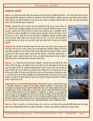 The Education – Jan 2019
Monthly Bilingual E-Magazine from NEW INDIA FOUNDATION – NGO 09839281700 Page 2
INDIAN NEWS
लखनऊ: उत्तर प्रदेश की राजधानी लखनऊ स्थथत लोकभवन में पूवव प्रधानमंत्री अटल बबहारी वाजपेयी की 21 मीटर ऊं ची प्रबतमा लगेगी. यह ऐलान
सूबे के मुख्यमंत्री योगी आबदत्यनाथ ने मंगलवार को वाजपेयी की 95वीं जयंती के मौके पर आयोबजत ‘महानायक अटल’ बवषयक पररचचाव में बकया.
उन्ोंने कहा बक अटल बबहारी वाजपेयी का उत्तर प्रदेश से अटू ट संबंध था. साववजबनक जीवन की शुरूआत उन्ोंने उत्तर प्रदेश के बलरामपुर
जनपद से की और पांच बार लखनऊ से सांसद रहे.
बोगीबील. प्रधानमंत्री नरेंद्र मोदी ने मंगलवार को देश के सबसे लंबे रेल-रोड पुल का उद् घाटन बकया. यह
4857 करोड़ की लागत से बडब्रूगढ़ में ब्रह्मपुत्र नदी पर बना हुआ है. इससे चीन की सीमा पर पहुंचना आसान
हो जाएगा. उद् घाटन करने के बाद पीएम पुल पर काफी देर तक टहलते रहे. कु ल 4.9 बकलोमीटर लंबे इस
पुल की मदद से असम के बतनसुबकया से अरूणाचल प्रदेश के नाहरलगुन कस्बे तक की रेलयात्रा में लगने
वाले समय में 10 घंटे से अबधक की कमी आने की उम्मीद है. यबतनसुबकया-नाहरलगुन इंटरबसटी एक्सप्रेस
सप्ताह में पांच बदन चलेगी. मौजूदा समय में इस दूरी को पार करने में 15 से 20 घंटे का समय की तुलना में
अब इसमें साढ़े पांच घंटे तक का कम समय लगेगा. इससे पहले याबत्रयों को रेल भी कई बार रेल बदलनी
पड़ती थी.
कोलकाता: साल्ट लेक बसटी में एक बदल को दहला देने वाला वाकया सामने आया है. यहां एक शख्स अपनी
मां के शव के साथ रह रहा था. मकान से बदबू आने पर जब इसकी सूचना पड़ोबसयों ने पुबलस को दी तो वहां
पहुंची पुबलस इस खौफनाक मंजर को देख कर हैरान रह गई. पबिम बंगाल के कोलकाता में बपछले 3 साल में
इस प्रकार का ये चौथा मामला है. पुबलस ने बताया साल्ट लेक बनवासी 40 वषीय मैत्रेय भट्टाचायव अपनी 75
वषीय बुजुगव मां कृ ष्णा भट्टाचायव के शव के साथ लगभग एक सप्ताह से ज्यादा समय से रह रहे थे. पुबलस ने
मबहला के सड़े-गले शव को कब्जे में लेकर पोस्टमाटवम के बलए भेजा है.
के दारनाथ : 2013 में हुई जल प्रलय के बाद पररवार से बबछड़ी 17 साल की चंचल पांच सालों के बाद अपने
पररवार को बमल गई. न्यूज 18 के मुताबबक चंचल के दादा हरीश चंद और दादी शकुं तला के बलए यह एक
बहुत बड़े चमत्कार जैसा है. वह अलीगढ़ के बन्नादेवी इलाके में रहते हैं. चंचल के दादा-दादी ने बताया बक
चंचल मनोरोगी है और अपने मां-बपता के साथ के दारनाथ दशवन के बलए गई थी. वहां आई जल प्रलय में चंचल
के बपता बह गए लेबकन मां की जान बच गई और वह घर वापस आ गईं. जब के दारनाथ त्रासदी हुई तब चंचल
12 साल की थी. वह जब अपने पररवार से बबछड़ी तो वहां मौजूद बकसी शख्स ने उसे जम्मू के एक आश्रम द्वारा
संचाबलत अनाथालय में भेज बदया. बजसके बाद चाइल्ड लाइन अलीगढ़ के बनदेशक ज्ञानेन्द्र बमश्र ने लड़की को
उसके घर पहुंचाने में मदद की.
चाबहार बंदरगाह पर भारत को ममली बडी कामयाबी : बवदेश मंत्रालय ने बताया, ‘चाबहार पोटव के माध्यम
से अंतरराष्ट्र ीय आवाजाही और पररवहन के बलए बत्रपक्षीय समझौते के पररचालन पर तीनों पक्षों के बीच
सकारात्मक और रचनात्मक चचाव हुई. उन्ोंने तीन देशों के बीच ्ापार और पारगमन गबलयारों के बलए मागों
पर सहमबत जताई.’ इसे जल्द से जल्द अंबतम रूप देने के बलए, पारगमन, सड़कों, रीबत-ररवाजों और कांसुलर
मामलों में सामंजस्य थथाबपत करने के बलए प्रोटोकॉल पर सहमबत हुई. 26 फरवरी, 2019 को चाबहार की
क्षमता को बढ़ावा देने और इसे लोकबप्रय बनाने के बलए एक कायवक्रम आयोबजत करने का बनणवय बलया गया.
रास्ते को आकषवक बनाने, लॉबजस्स्टक लागत को कम करने और चाबहार समझौते के सुचारू संचालन के बलए
मागव प्रशस्त करने के उपायों के बनधावरण के बलए एक अध्ययन भी शुरू बकया जाएगा .सबचवों या उप मंबत्रयों
के स्तर पर दू सरी समन्रय पररषद की बैठक के बाद अगली सबमबत की बैठक भारत में आयोबजत की जाएगी.
प्रयाग राज : में कुं भ 14 जनवरी 2019 से प्रारंभ हो जाएगा और 04 माचव 2019 तक चलेगा. देश के सबसे बड़े धाबमवक मेले कुं भ की परंपरा बहुत
पुरानी परंपरा है. इसकी तैयाररयां तेजी से चल रही हैं, इसमें करीब 12 करोड़ से ज्यादा लोगों के आने की संभावना जताई जा रही है.
 