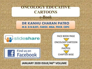 DR KANHU CHARAN PATRO
M.D, D.N.B[RT], FAROI, MBA, PDCR, CEPC
JANUARY 2020 ISSUE/46th VOLUME
FACE BOOK PAGE
ONCOLOGY CARTOON
PHOTOS
CHAPTER WISE
 