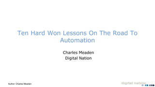 Author: Charles Meaden
Ten Hard Won Lessons On The Road To
Automation
Charles Meaden
Digital Nation
 