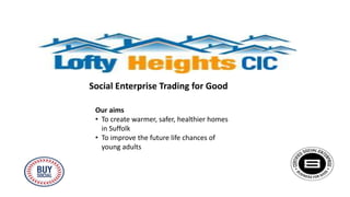 Social Enterprise Trading for Good
Our aims
• To create warmer, safer, healthier homes
in Suffolk
• To improve the future life chances of
young adults
 
