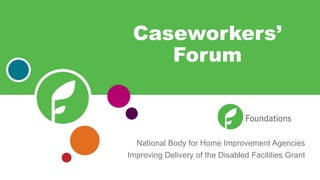 National Body for Home Improvement Agencies
Improving Delivery of the Disabled Facilities Grant
Caseworkers’
Forum
 