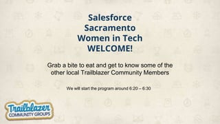 Salesforce
Sacramento
Women in Tech
WELCOME!
Grab a bite to eat and get to know some of the
other local Trailblazer Community Members
We will start the program around 6:20 – 6:30
 