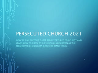 PERSECUTED CHURCH 2021
HOW WE CAN SUPPORT THOSE BEING TORTURED FOR CHRIST AND
LEARN HOW TO GROW AS A CHURCH IN LOCKDOWN AS THE
PERSECUTED CHURCH HAS DONE FOR MANY YEARS
1
 