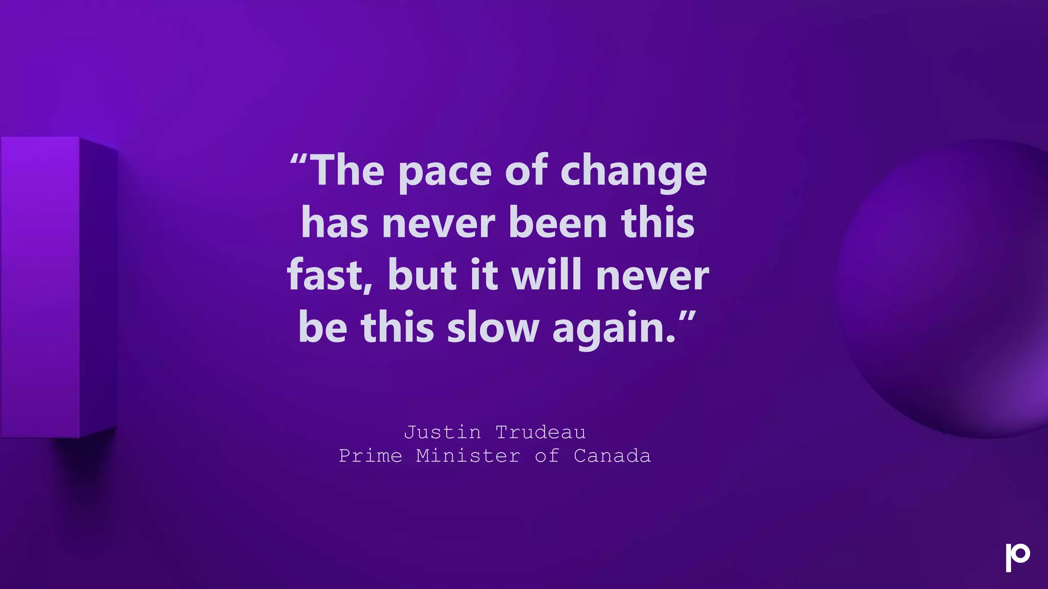 “The pace of change
has never been this
fast, but it will never
be this slow again.”
Justin Trudeau
Prime Minister of Canada
 