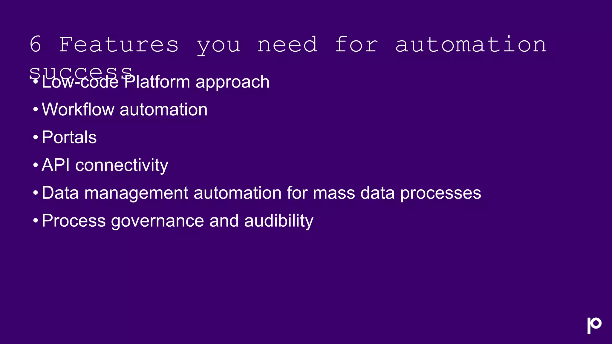 6 Features you need for automation
success
• Low-code Platform approach
• Workflow automation
• Portals
• API connectivity
• Data management automation for mass data processes
• Process governance and audibility
 